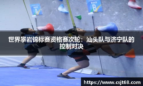 世界攀岩锦标赛资格赛次轮：汕头队与济宁队的控制对决