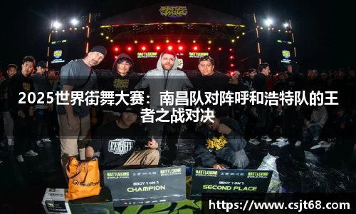 2025世界街舞大赛：南昌队对阵呼和浩特队的王者之战对决