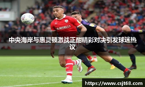 中央海岸与惠灵顿激战正酣精彩对决引发球迷热议